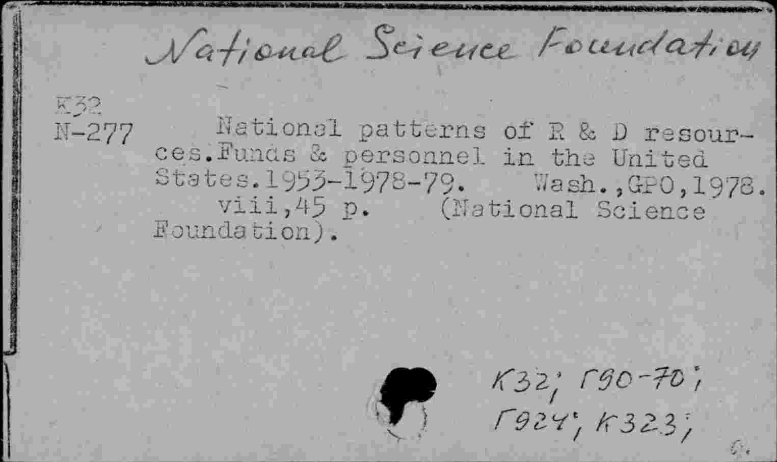 ﻿FC
N-277 National patterns of R & D resources.Funds Sc personnel in the United. States.1953-1978-79. Wash.,GPO,197S.
viii,45 p. (National Science Noun dation).
<■32;